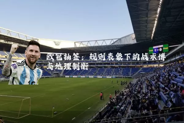 欧冠抽签：规则表象下的战术博弈与地理制衡