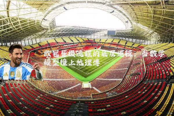 欧冠晋级流程的底层逻辑：当数学模型撞上地理博弈