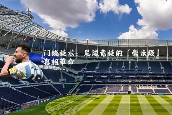 门线技术：足球竞技的「毫米级」真相革命