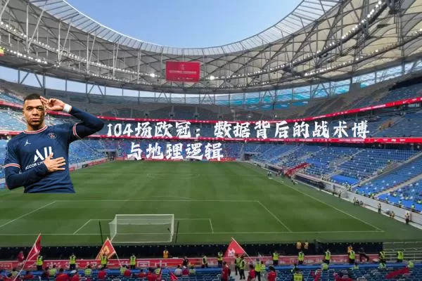 104场欧冠：数据背后的战术博弈与地理逻辑