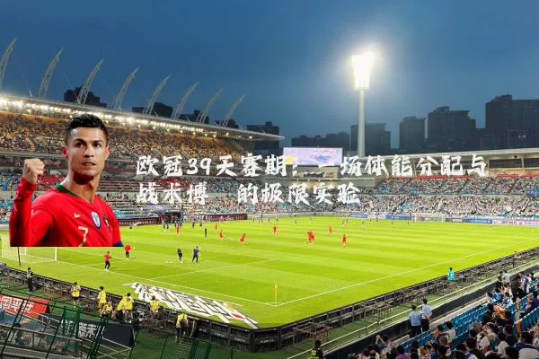 欧冠39天赛期：一场体能分配与战术博弈的极限实验