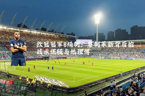 欧冠冠军8场制：赛制革新背后的战术逻辑与地理博弈
