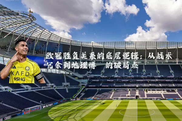 欧冠胜负关系的底层逻辑：从战术冗余到地理博弈的破局点