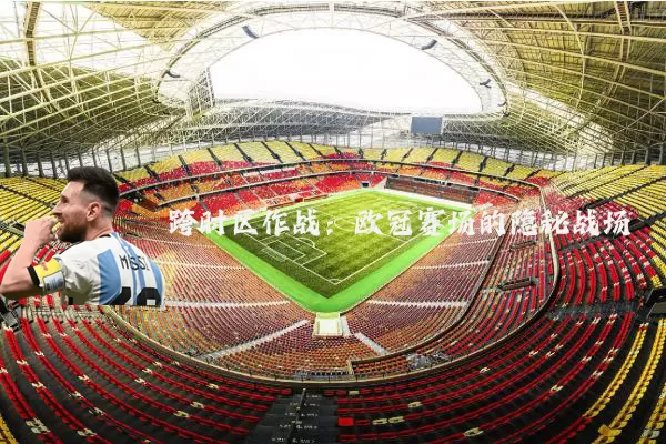跨时区作战:欧冠赛场的隐秘战场