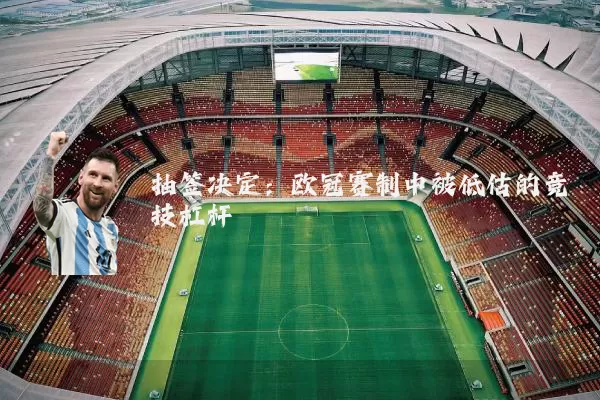 抽签决定:欧冠赛制中被低估的竞技杠杆