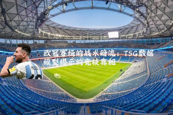 欧冠赛场的战术暗流:TSG数据模型揭示的竞技真相