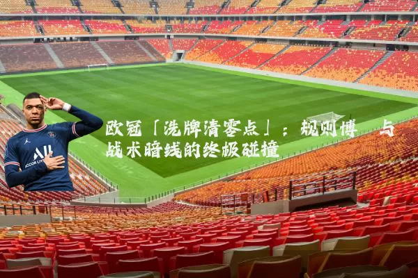 欧冠「洗牌清零点」:规则博弈与战术暗线的终极碰撞