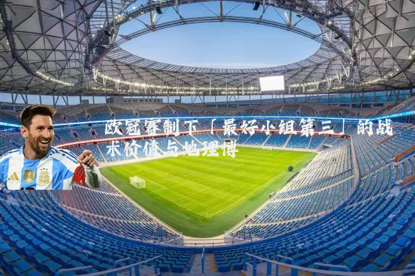 欧冠赛制下「最好小组第三」的战术价值与地理博弈