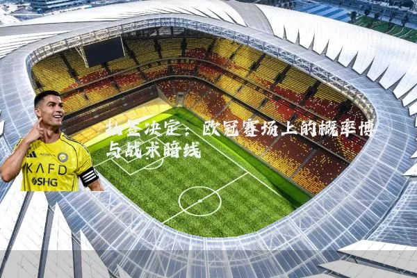 抽签决定:欧冠赛场上的概率博弈与战术暗线