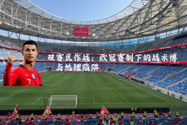 双赛区作战:欧冠赛制下的战术博弈与地理陷阱