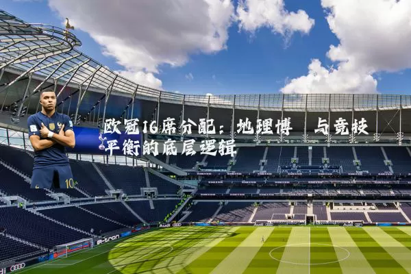 欧冠16席分配：地理博弈与竞技平衡的底层逻辑