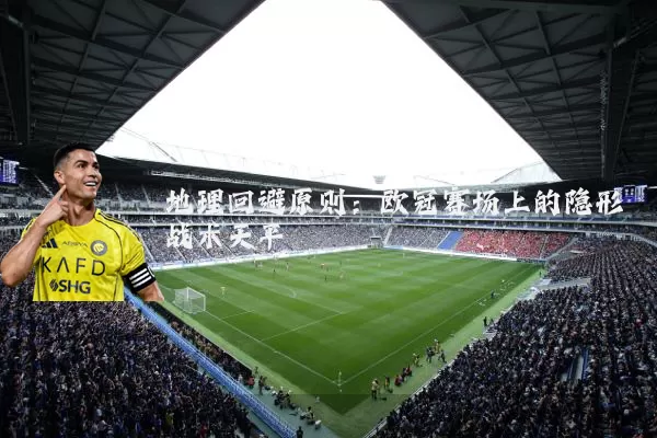 地理回避原则:欧冠赛场上的隐形战术天平