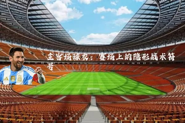 主客场球衣:赛场上的隐形战术符号