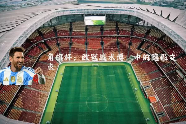 角旗杆：欧冠战术博弈中的隐形支点