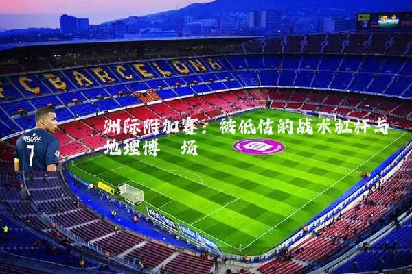 洲际附加赛：被低估的战术杠杆与地理博弈场